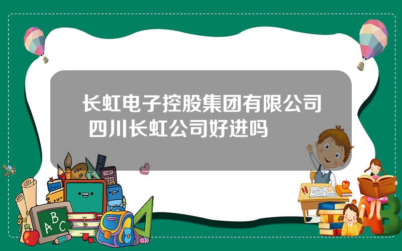 长虹电子控股集团有限公司 四川长虹公司好进吗